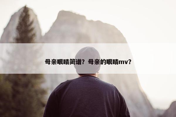 母亲眼睛简谱？母亲的眼睛mv？