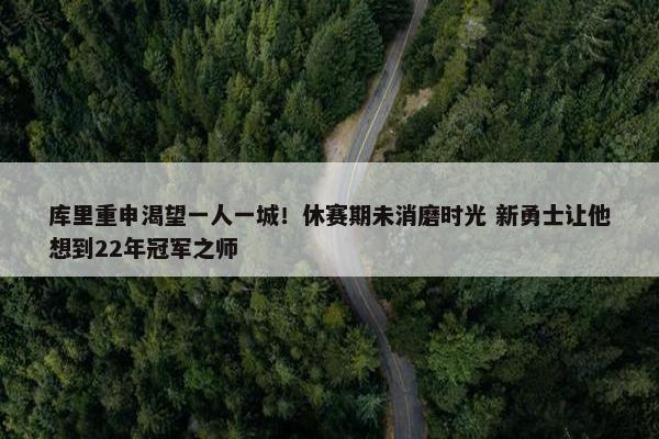 库里重申渴望一人一城！休赛期未消磨时光 新勇士让他想到22年冠军之师