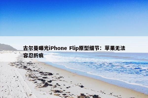 古尔曼曝光iPhone Flip原型细节：苹果无法容忍折痕