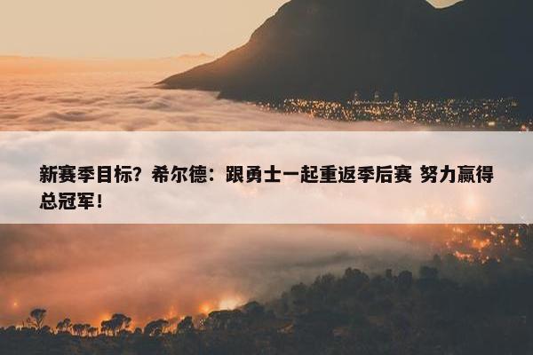 新赛季目标？希尔德：跟勇士一起重返季后赛 努力赢得总冠军！