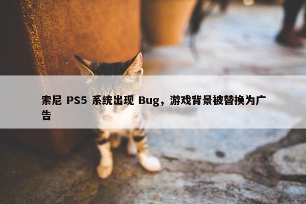 索尼 PS5 系统出现 Bug，游戏背景被替换为广告