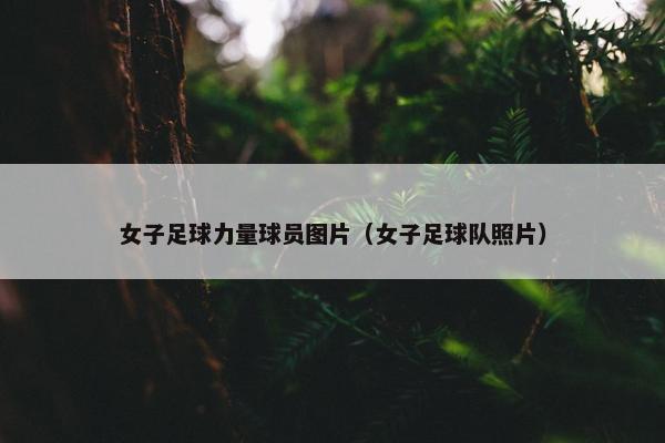 女子足球力量球员图片（女子足球队照片）