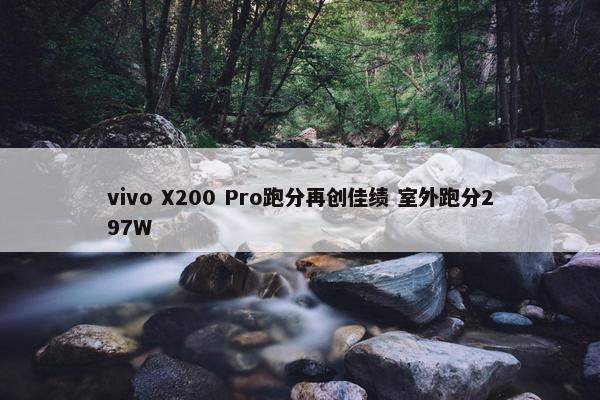 vivo X200 Pro跑分再创佳绩 室外跑分297W