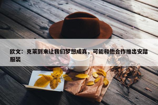 欧文：克莱到来让我们梦想成真，可能和他合作推出安踏服装