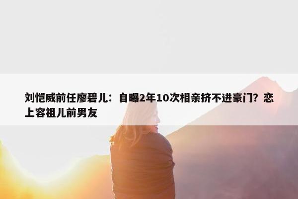 刘恺威前任廖碧儿：自曝2年10次相亲挤不进豪门？恋上容祖儿前男友