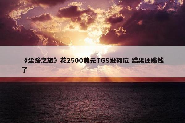 《尘路之旅》花2500美元TGS设摊位 结果还赔钱了