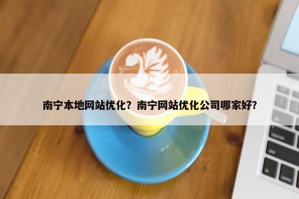 南宁本地网站优化？南宁网站优化公司哪家好？