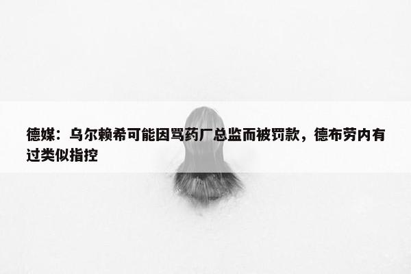 德媒：乌尔赖希可能因骂药厂总监而被罚款，德布劳内有过类似指控