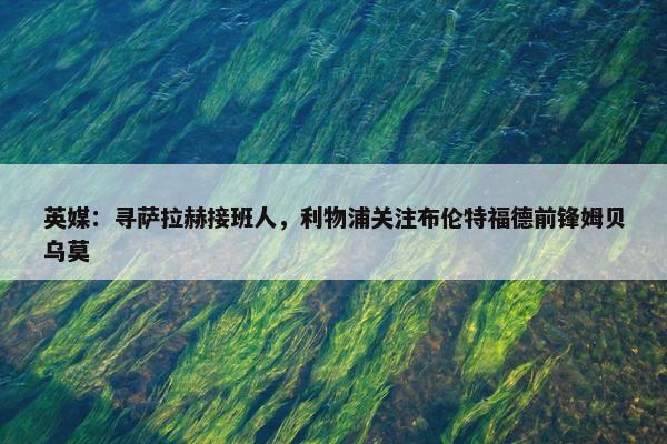 英媒：寻萨拉赫接班人，利物浦关注布伦特福德前锋姆贝乌莫