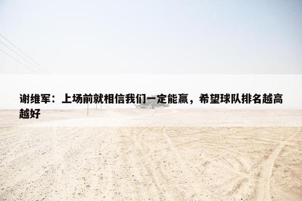 谢维军：上场前就相信我们一定能赢，希望球队排名越高越好