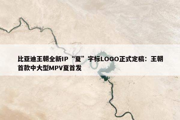 比亚迪王朝全新IP“夏”字标LOGO正式定稿：王朝首款中大型MPV夏首发