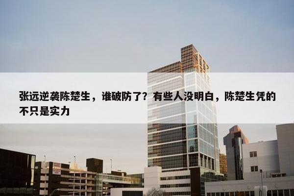 张远逆袭陈楚生，谁破防了？有些人没明白，陈楚生凭的不只是实力