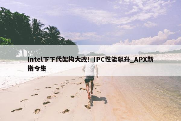 Intel下下代架构大改！IPC性能飙升_APX新指令集