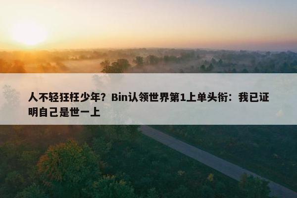 人不轻狂枉少年？Bin认领世界第1上单头衔：我已证明自己是世一上