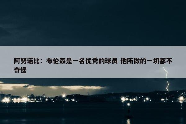 阿努诺比：布伦森是一名优秀的球员 他所做的一切都不奇怪