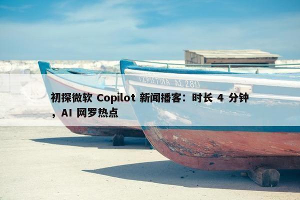 初探微软 Copilot 新闻播客：时长 4 分钟，AI 网罗热点