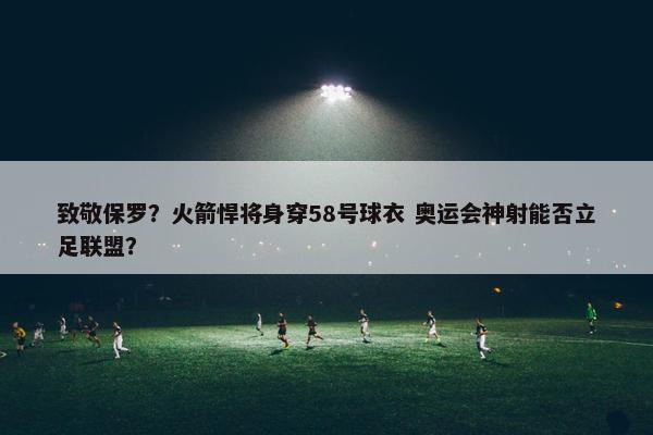 致敬保罗？火箭悍将身穿58号球衣 奥运会神射能否立足联盟？