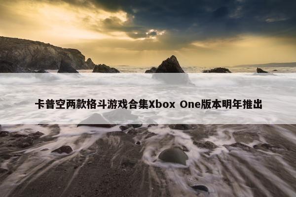 卡普空两款格斗游戏合集Xbox One版本明年推出