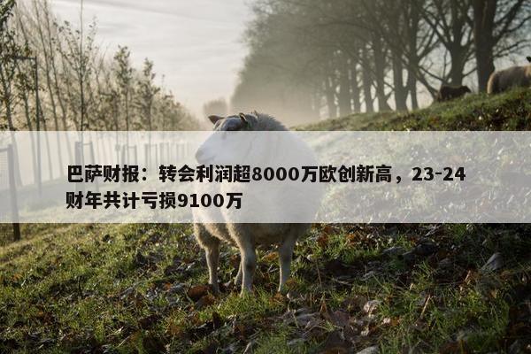 巴萨财报：转会利润超8000万欧创新高，23-24财年共计亏损9100万