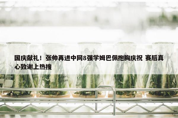 国庆献礼！张帅再进中网8强学姆巴佩抱胸庆祝 赛后真心致谢上热搜