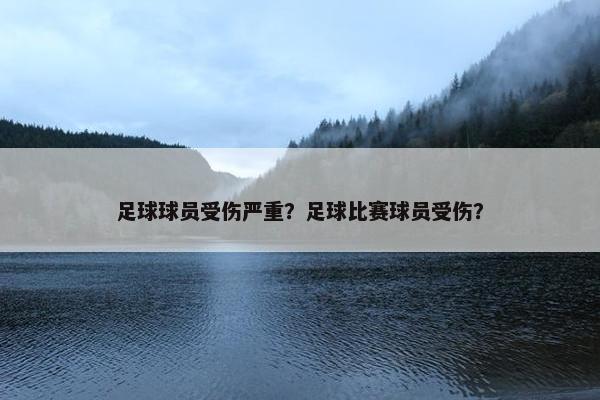 足球球员受伤严重？足球比赛球员受伤？