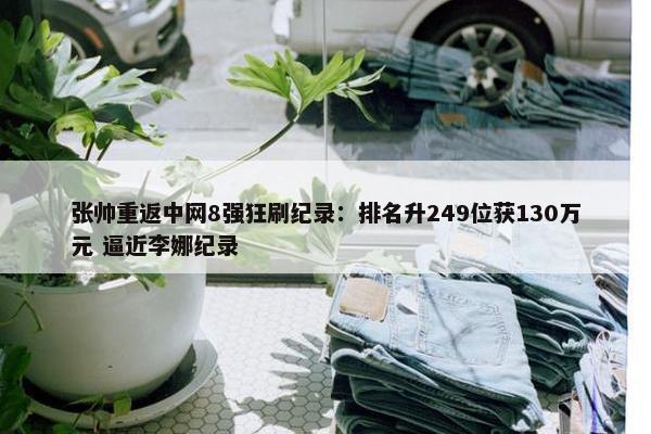 张帅重返中网8强狂刷纪录：排名升249位获130万元 逼近李娜纪录