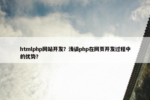 htmlphp网站开发？浅谈php在网页开发过程中的优势？