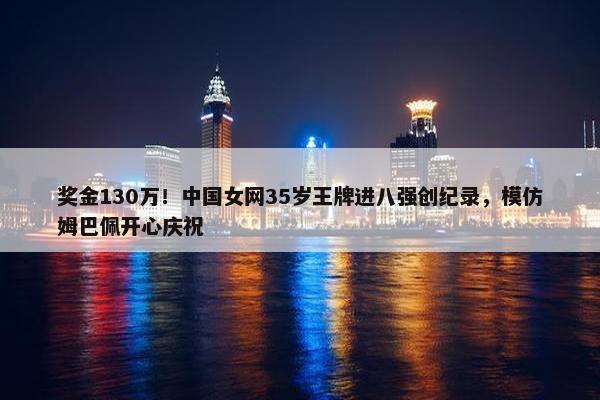 奖金130万！中国女网35岁王牌进八强创纪录，模仿姆巴佩开心庆祝