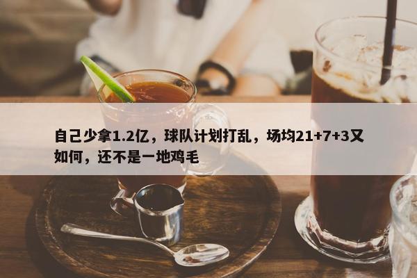 自己少拿1.2亿，球队计划打乱，场均21+7+3又如何，还不是一地鸡毛