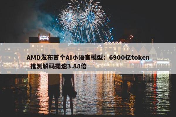 AMD发布首个AI小语言模型：6900亿token_推测解码提速3.88倍