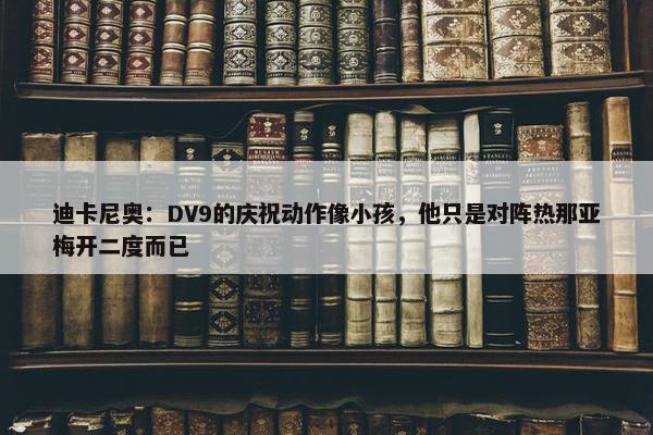 迪卡尼奥：DV9的庆祝动作像小孩，他只是对阵热那亚梅开二度而已