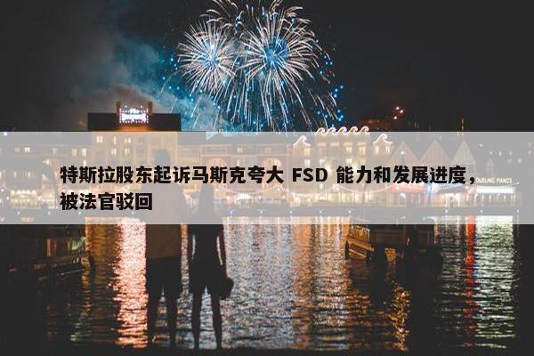 特斯拉股东起诉马斯克夸大 FSD 能力和发展进度，被法官驳回