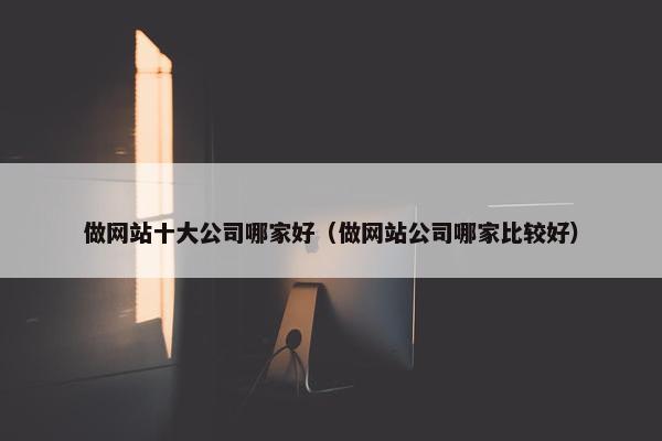 做网站十大公司哪家好（做网站公司哪家比较好）