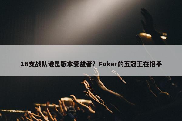 16支战队谁是版本受益者？Faker的五冠王在招手