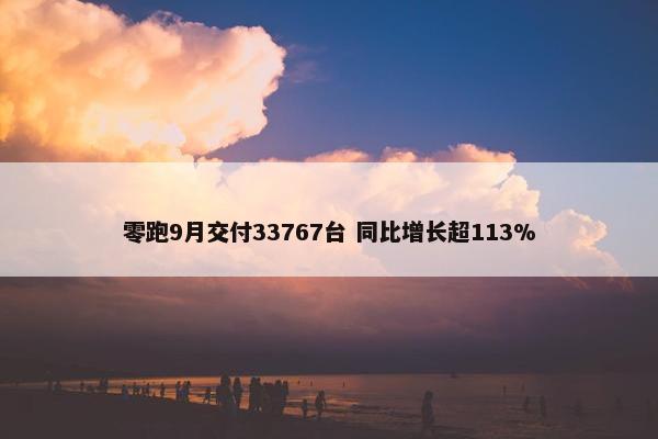 零跑9月交付33767台 同比增长超113%