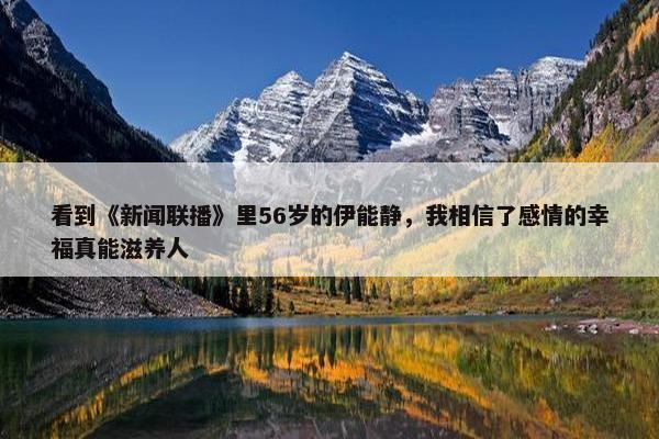 看到《新闻联播》里56岁的伊能静，我相信了感情的幸福真能滋养人