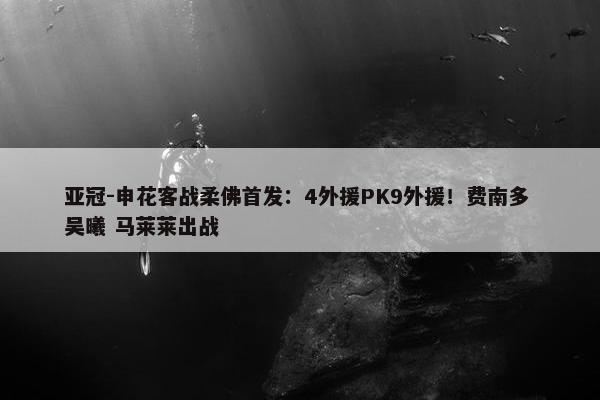 亚冠-申花客战柔佛首发：4外援PK9外援！费南多 吴曦 马莱莱出战