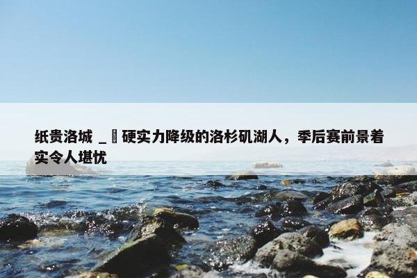 纸贵洛城 _ 硬实力降级的洛杉矶湖人，季后赛前景着实令人堪忧