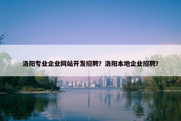 洛阳专业企业网站开发招聘？洛阳本地企业招聘？