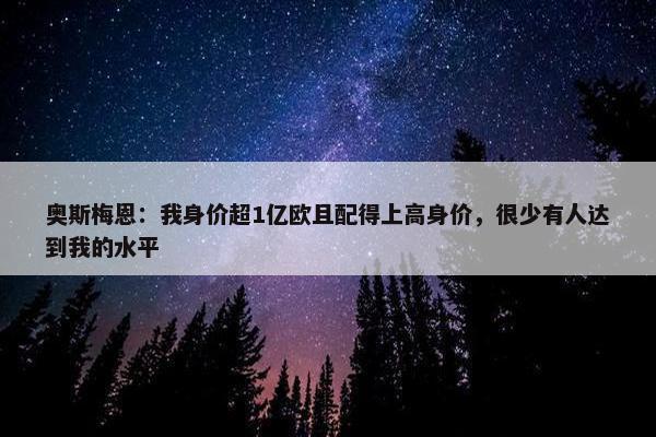 奥斯梅恩：我身价超1亿欧且配得上高身价，很少有人达到我的水平