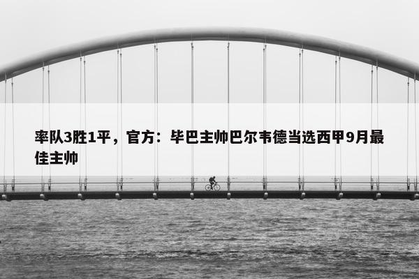 率队3胜1平，官方：毕巴主帅巴尔韦德当选西甲9月最佳主帅