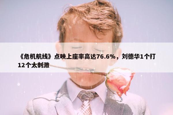 《危机航线》点映上座率高达76.6%，刘德华1个打12个太刺激