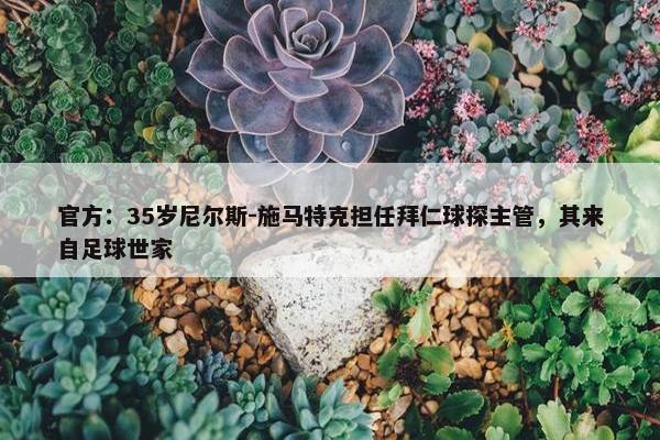 官方：35岁尼尔斯-施马特克担任拜仁球探主管，其来自足球世家