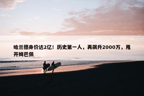 哈兰德身价达2亿！历史第一人，再飙升2000万，甩开姆巴佩