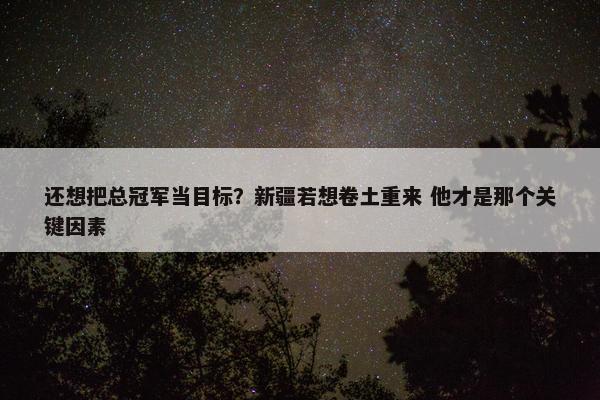 还想把总冠军当目标？新疆若想卷土重来 他才是那个关键因素