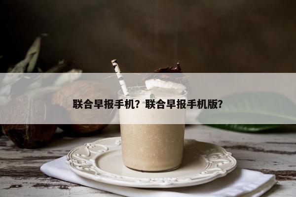 联合早报手机？联合早报手机版？