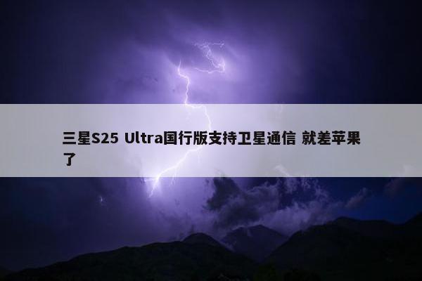 三星S25 Ultra国行版支持卫星通信 就差苹果了