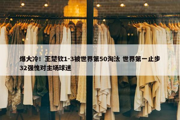 爆大冷！王楚钦1-3被世界第50淘汰 世界第一止步32强愧对主场球迷