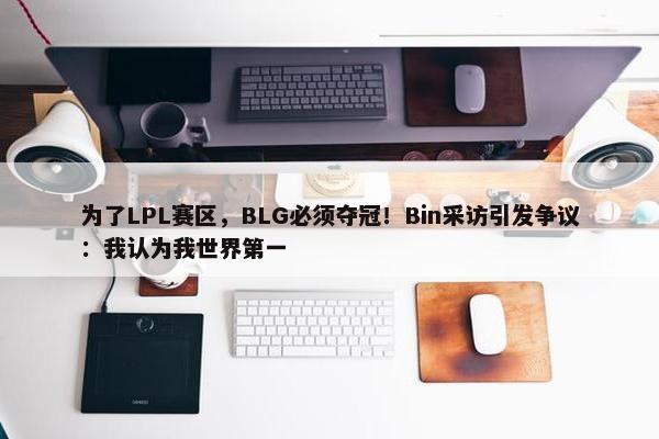 为了LPL赛区，BLG必须夺冠！Bin采访引发争议：我认为我世界第一