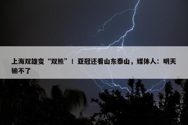 上海双雄变“双熊”！亚冠还看山东泰山，媒体人：明天输不了